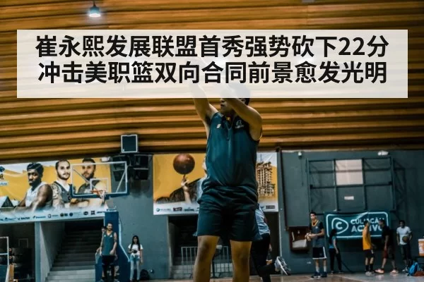 崔永熙发展联盟首秀强势砍下22分冲击美职篮双向合同前景愈发光明
