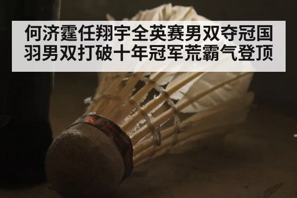 何济霆任翔宇全英赛男双夺冠国羽男双打破十年冠军荒霸气登顶