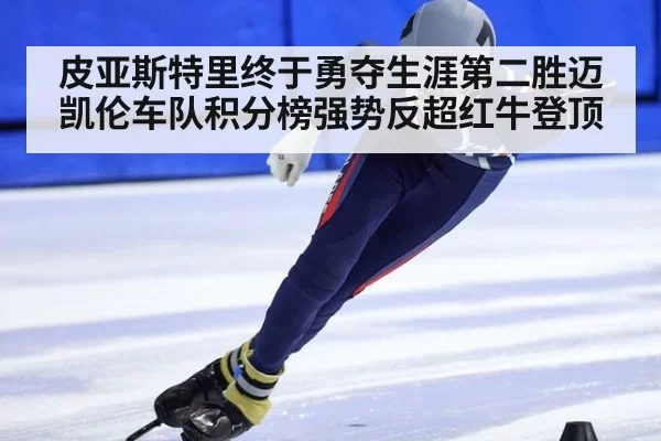 皮亚斯特里终于勇夺生涯第二胜迈凯伦车队积分榜强势反超红牛登顶
