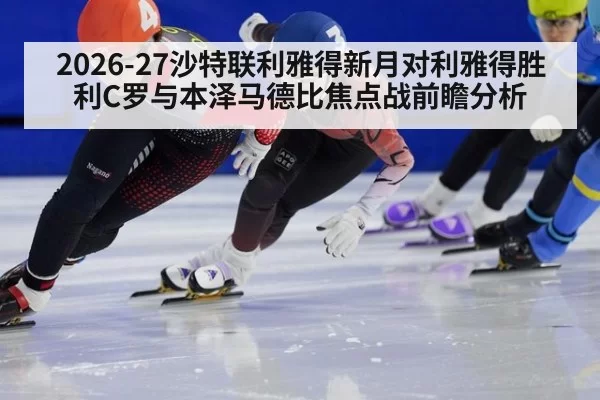 2026-27沙特联利雅得新月对利雅得胜利C罗与本泽马德比焦点战前瞻分析